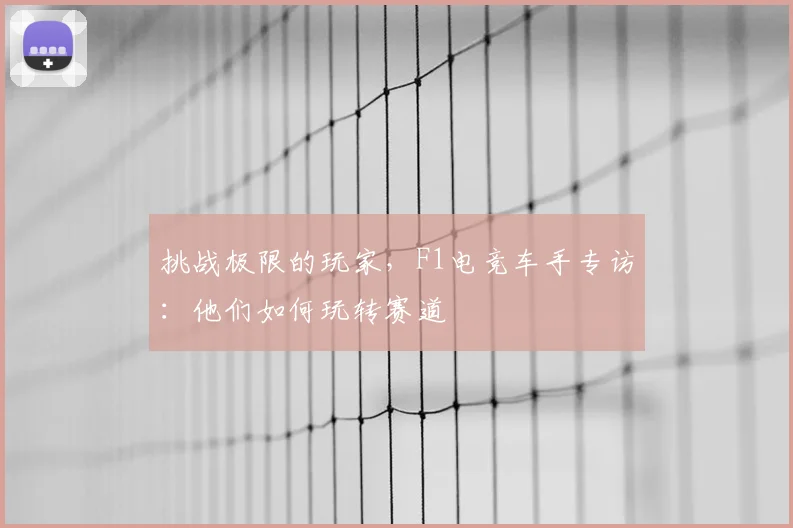 挑战极限的玩家，F1电竞车手专访：他们如何玩转赛道