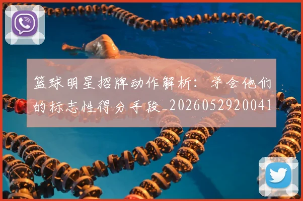 篮球明星招牌动作解析：学会他们的标志性得分手段_20260529200410