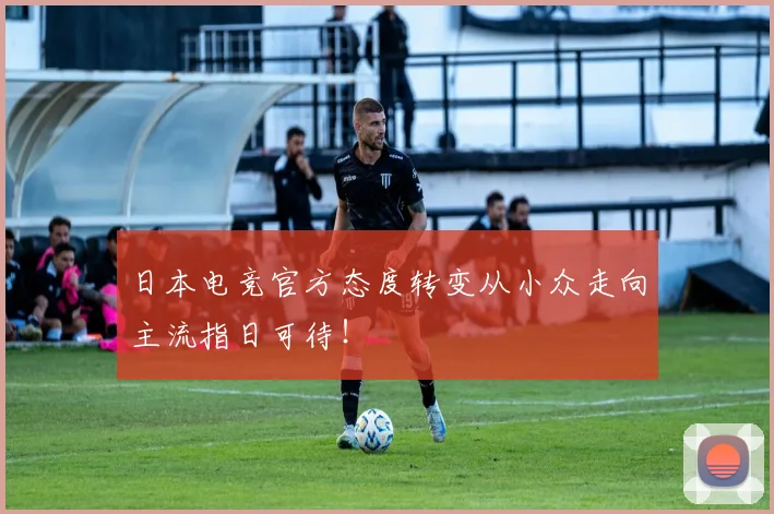 日本电竞官方态度转变从小众走向主流指日可待！