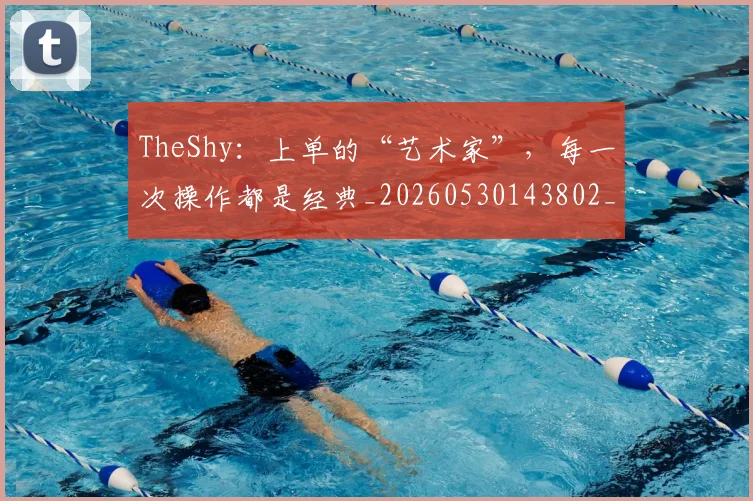 TheShy：上单的“艺术家”，每一次操作都是经典_20260530143802_20260702171145