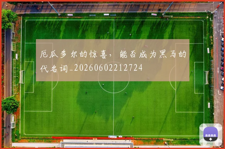 厄瓜多尔的惊喜，能否成为黑马的代名词_20260602212724
