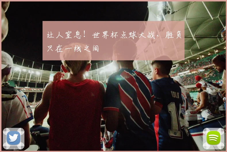 让人窒息！世界杯点球大战，胜负只在一线之间