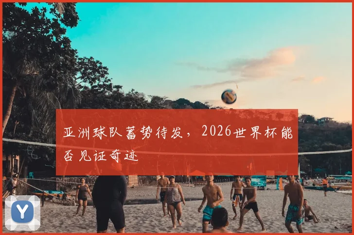 亚洲球队蓄势待发，2026世界杯能否见证奇迹