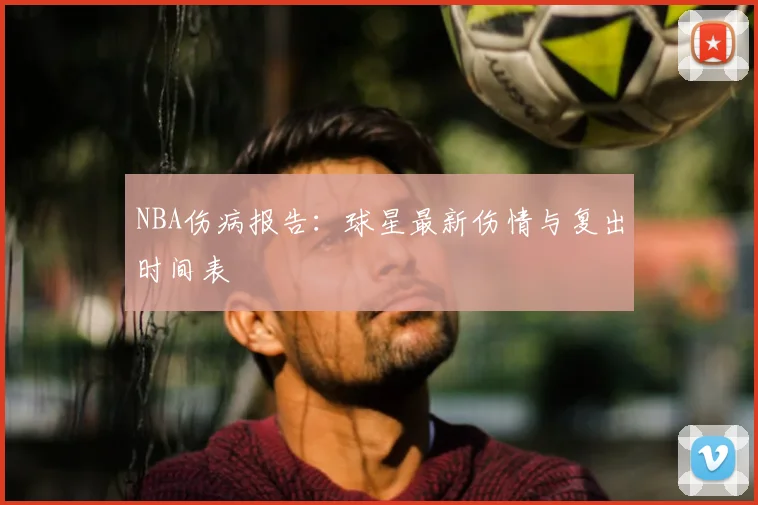 NBA伤病报告：球星最新伤情与复出时间表