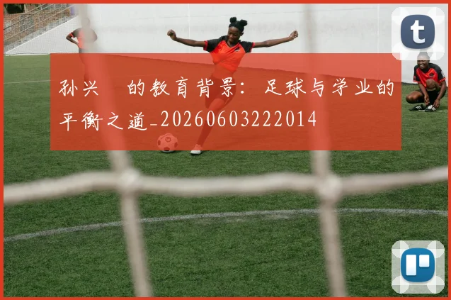 孙兴慜的教育背景：足球与学业的平衡之道_20260603222014