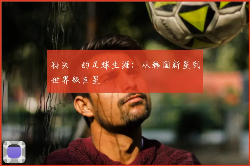 孙兴慜的足球生涯：从韩国新星到世界级巨星