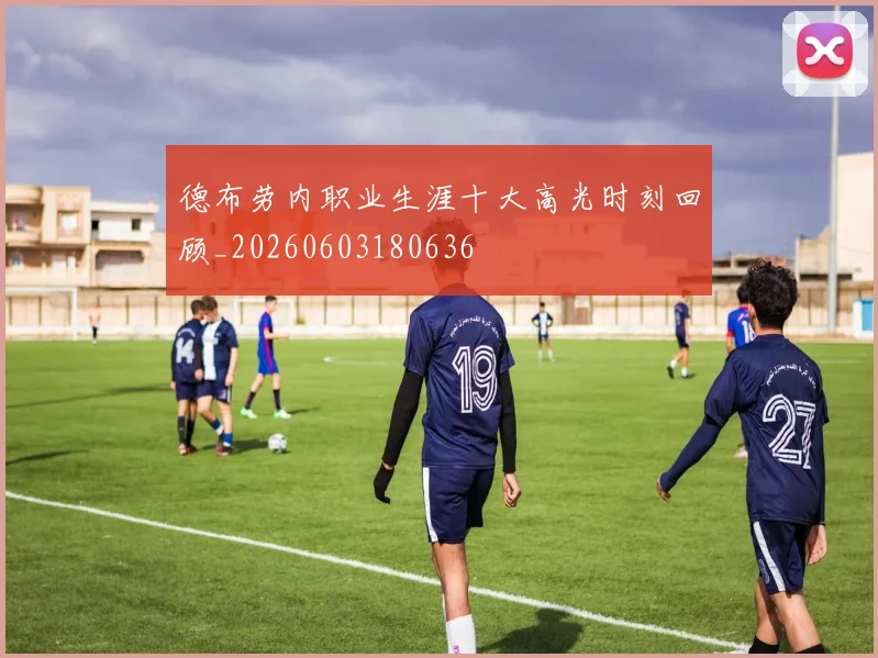 德布劳内职业生涯十大高光时刻回顾_20260603180636