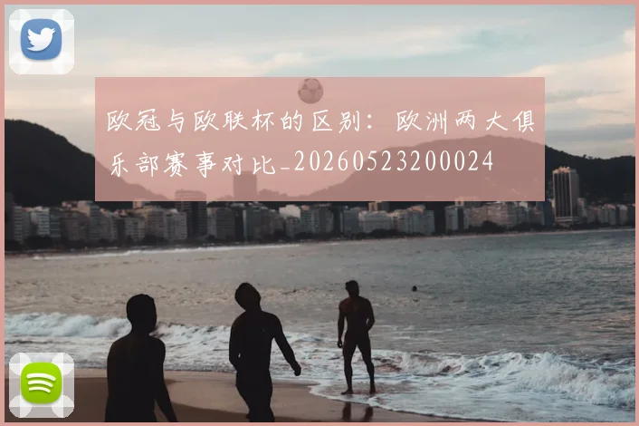 欧冠与欧联杯的区别：欧洲两大俱乐部赛事对比_20260523200024