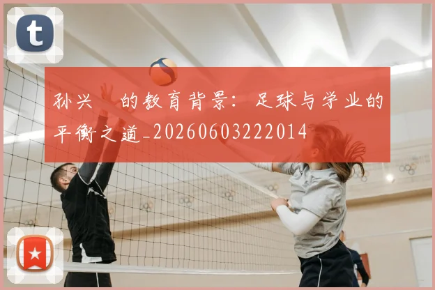孙兴慜的教育背景：足球与学业的平衡之道_20260603222014