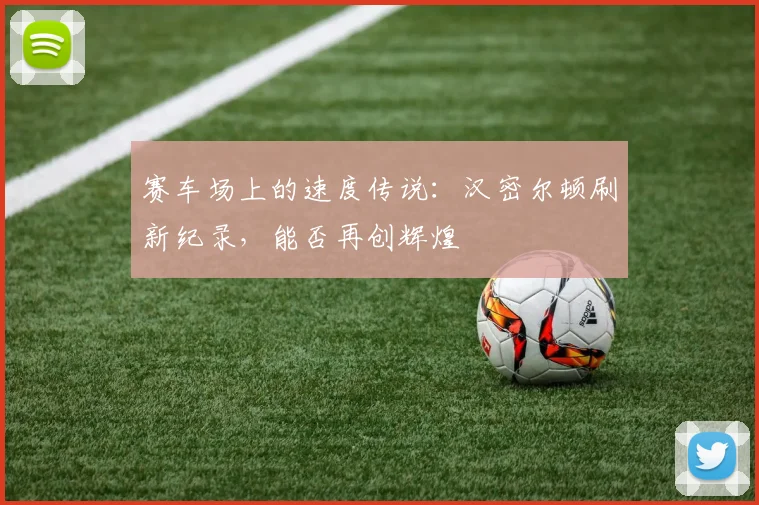 赛车场上的速度传说：汉密尔顿刷新纪录，能否再创辉煌