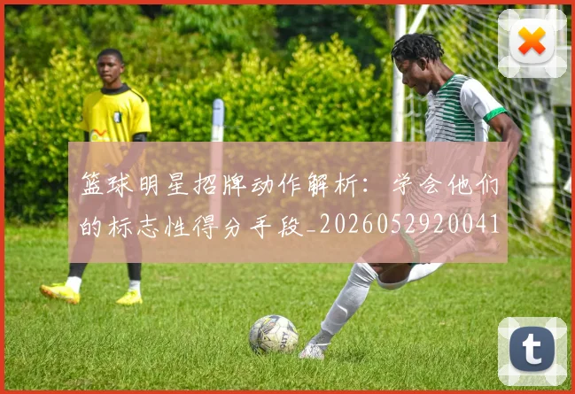 篮球明星招牌动作解析：学会他们的标志性得分手段_20260529200410