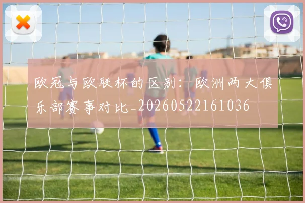 欧冠与欧联杯的区别：欧洲两大俱乐部赛事对比_20260522161036