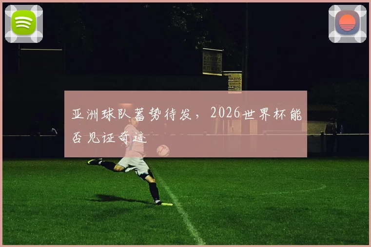 亚洲球队蓄势待发，2026世界杯能否见证奇迹