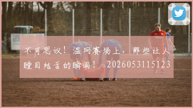 不可思议！温网赛场上，那些让人瞠目结舌的瞬间！_20260531151236