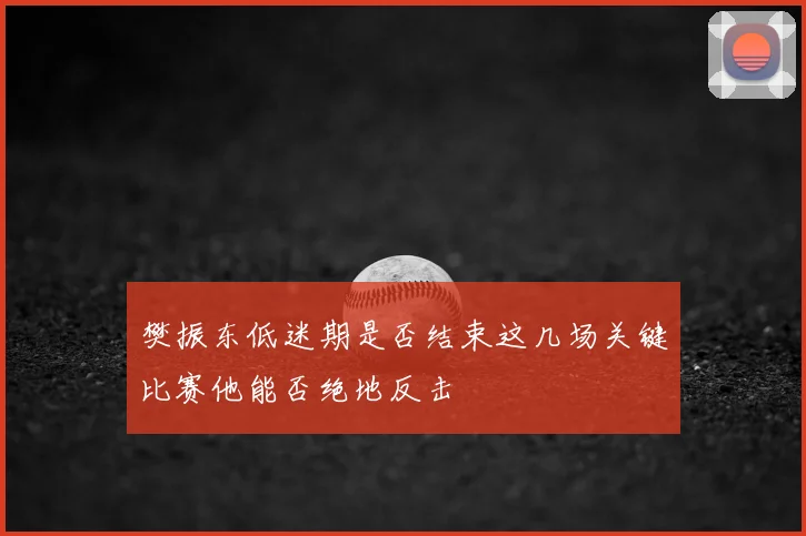 樊振东低迷期是否结束这几场关键比赛他能否绝地反击