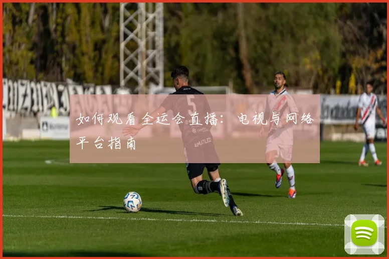 如何观看全运会直播：电视与网络平台指南