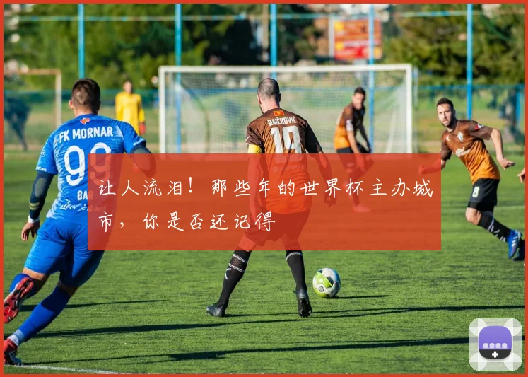 让人流泪！那些年的世界杯主办城市，你是否还记得