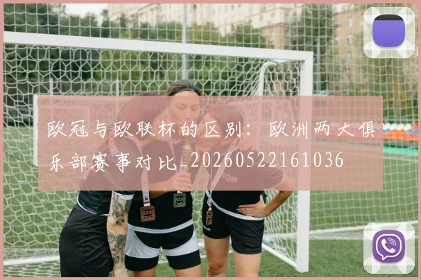 欧冠与欧联杯的区别：欧洲两大俱乐部赛事对比_20260522161036