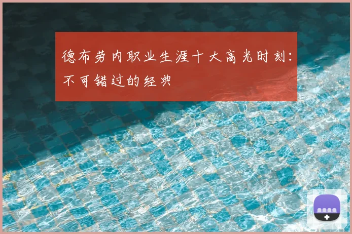 德布劳内职业生涯十大高光时刻：不可错过的经典