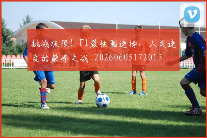 挑战极限！F1最快圈速榜，人类速度的巅峰之战_20260605172013