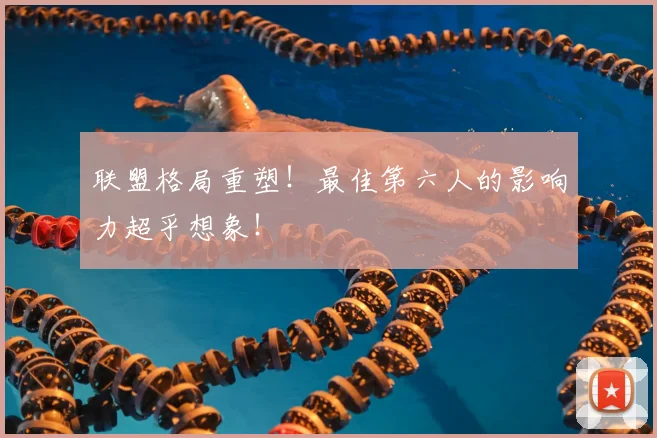 联盟格局重塑！最佳第六人的影响力超乎想象！